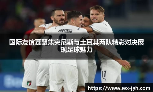 国际友谊赛聚焦突尼斯与土耳其两队精彩对决展现足球魅力